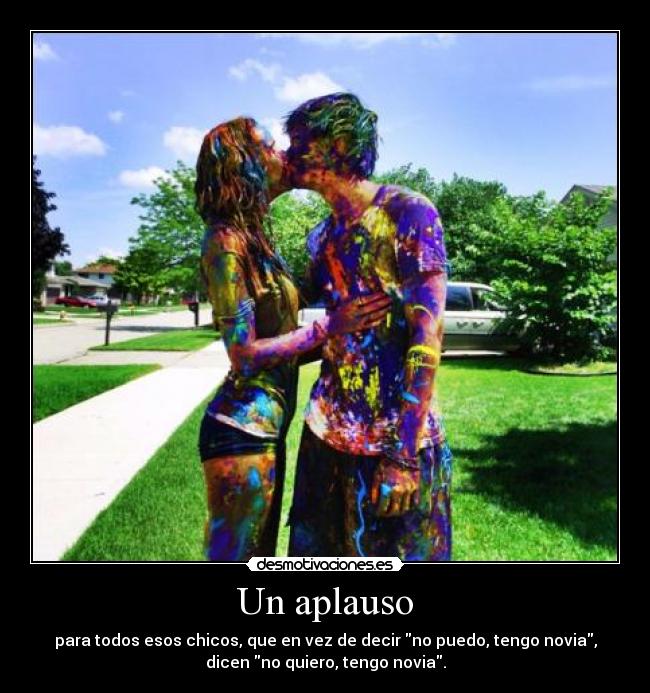 Un aplauso - para todos esos chicos, que en vez de decir no puedo, tengo novia,
dicen no quiero, tengo novia.