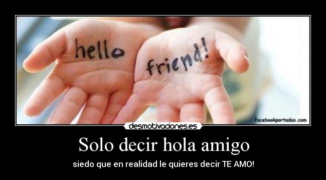 Solo decir hola amigo - siedo que en realidad le quieres decir TE AMO!