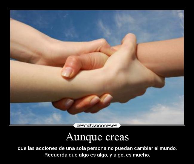 Aunque creas - que las acciones de una sola persona no puedan cambiar el mundo.
Recuerda que algo es algo, y algo, es mucho.