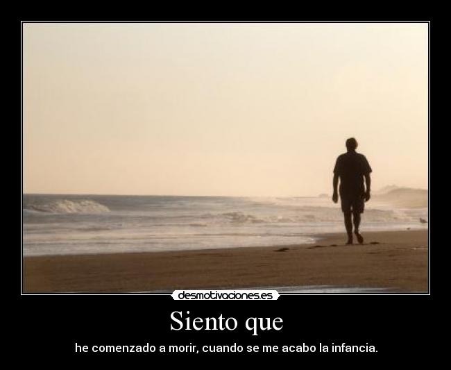 Siento que - he comenzado a morir, cuando se me acabo la infancia.