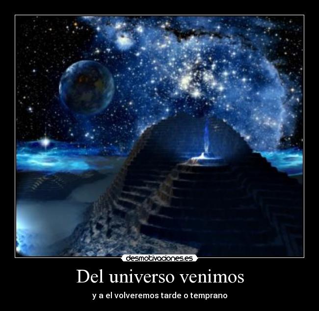 Del universo venimos - y a el volveremos tarde o temprano