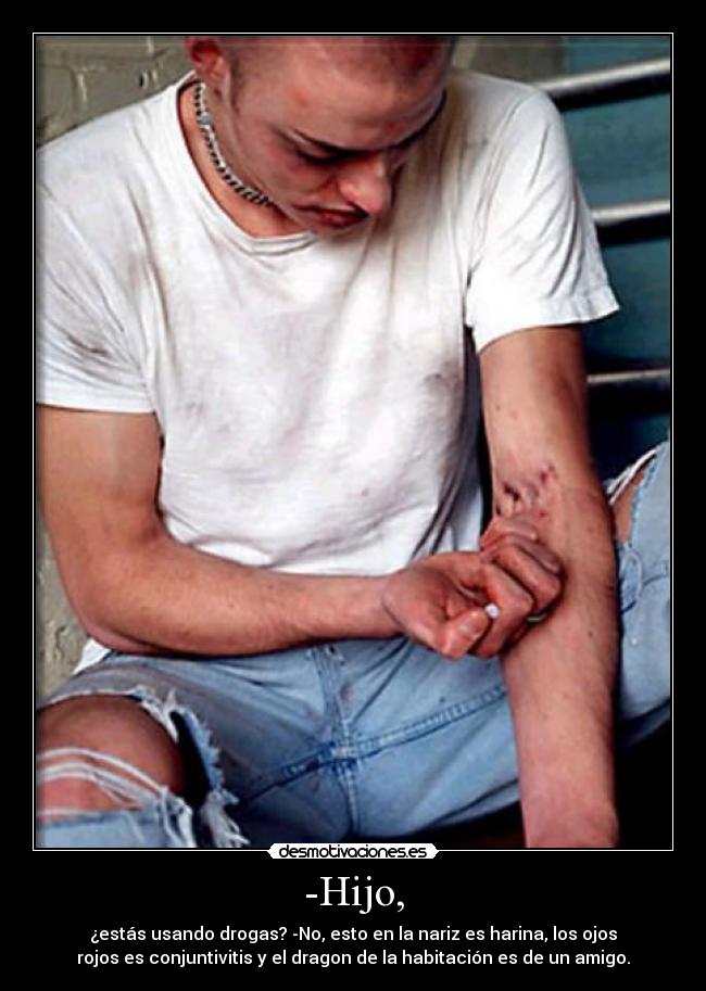 -Hijo, - ¿estás usando drogas? -No, esto en la nariz es harina, los ojos
rojos es conjuntivitis y el dragon de la habitación es de un amigo.