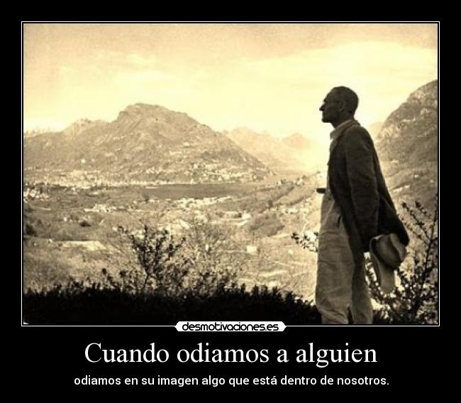 Cuando odiamos a alguien - odiamos en su imagen algo que está dentro de nosotros.