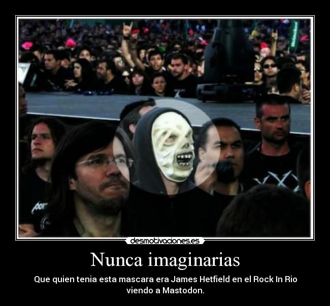 Nunca imaginarias - Que quien tenia esta mascara era James Hetfield en el Rock In Rio viendo a Mastodon.