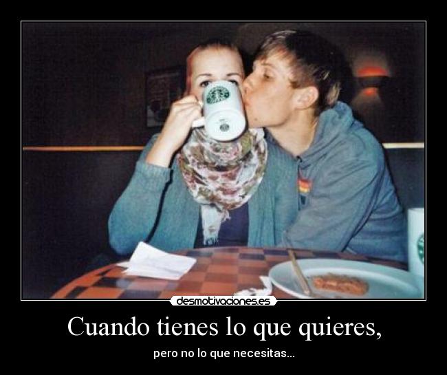 Cuando tienes lo que quieres, - 