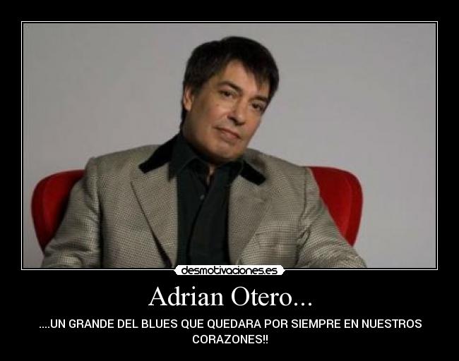 Adrian Otero... - ....UN GRANDE DEL BLUES QUE QUEDARA POR SIEMPRE EN NUESTROS
CORAZONES!!