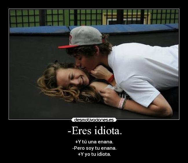 -Eres idiota. - +Y tú una enana.
-Pero soy tu enana.
+Y yo tu idiota.