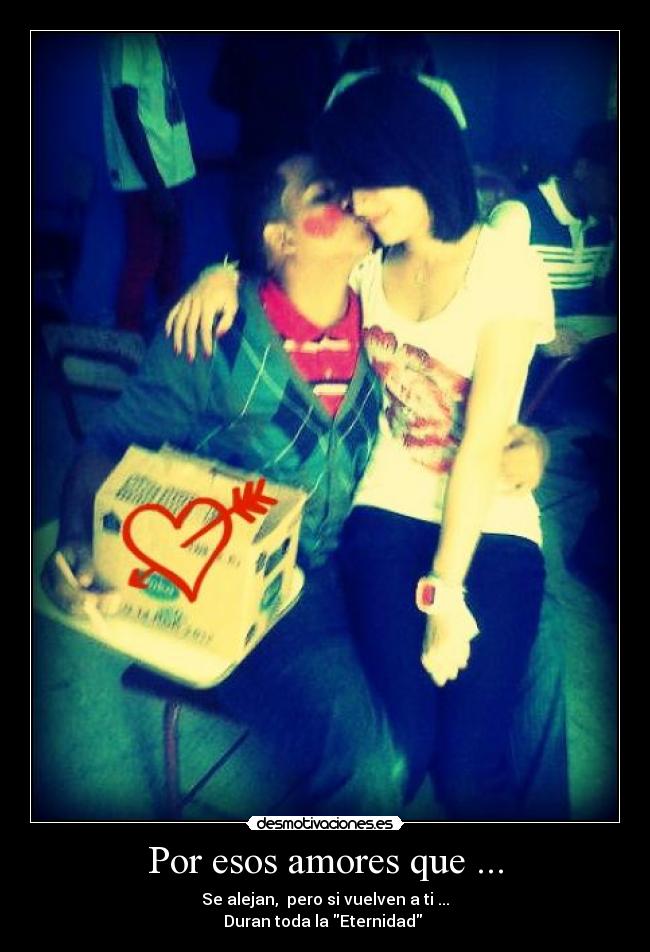Por esos amores que ... - Se alejan,  pero si vuelven a ti ...
Duran toda la Eternidad ♥