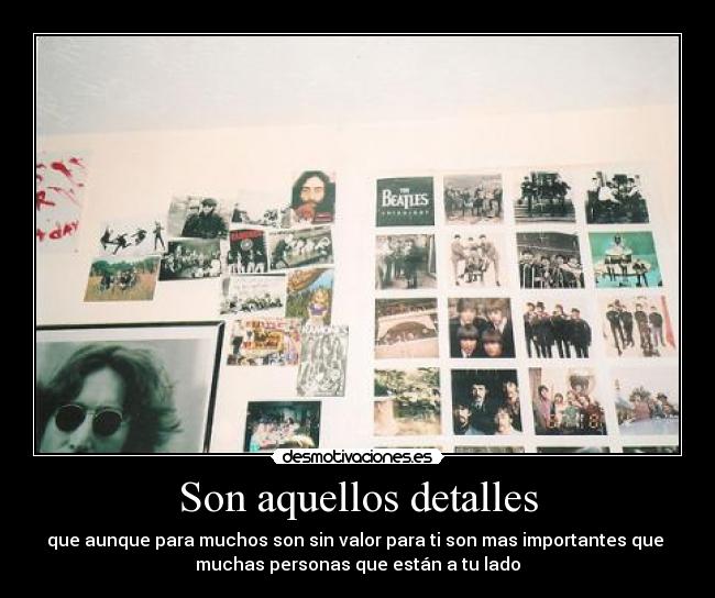 Son aquellos detalles - que aunque para muchos son sin valor para ti son mas importantes que 
muchas personas que están a tu lado