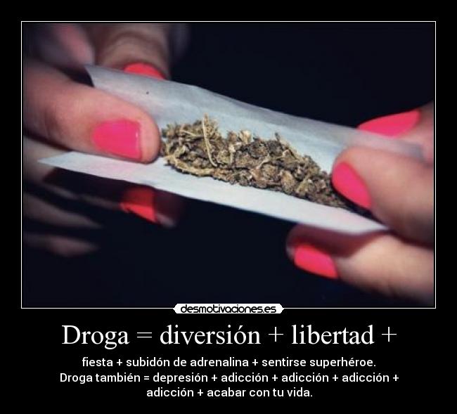 Droga = diversión + libertad + - fiesta + subidón de adrenalina + sentirse superhéroe.
Droga también = depresión + adicción + adicción + adicción +
adicción + acabar con tu vida.