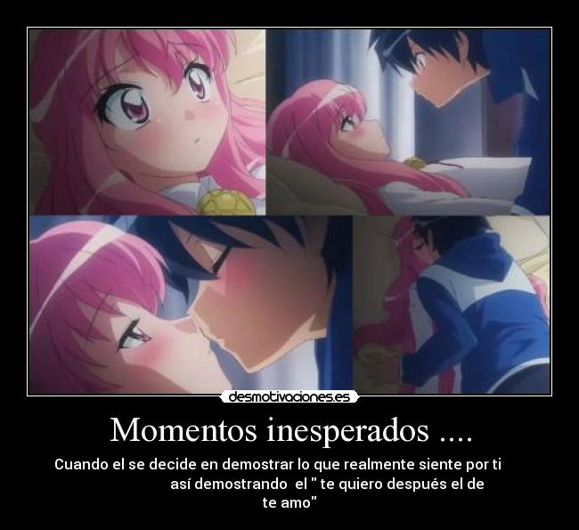 Momentos inesperados .... - Cuando el se decide en demostrar lo que realmente siente por ti       
                     así demostrando  el  te quiero después el de
te amo