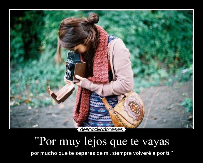 Por muy lejos que te vayas - por mucho que te separes de mi, siempre volveré a por ti.