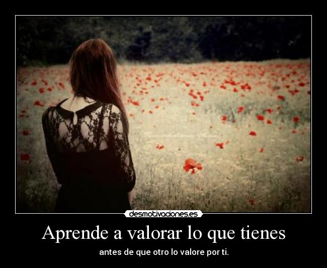 Aprende a valorar lo que tienes - antes de que otro lo valore por ti.