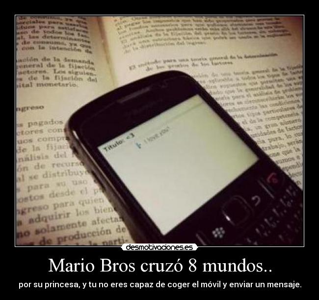 Mario Bros cruzó 8 mundos.. - por su princesa, y tu no eres capaz de coger el móvil y enviar un mensaje.