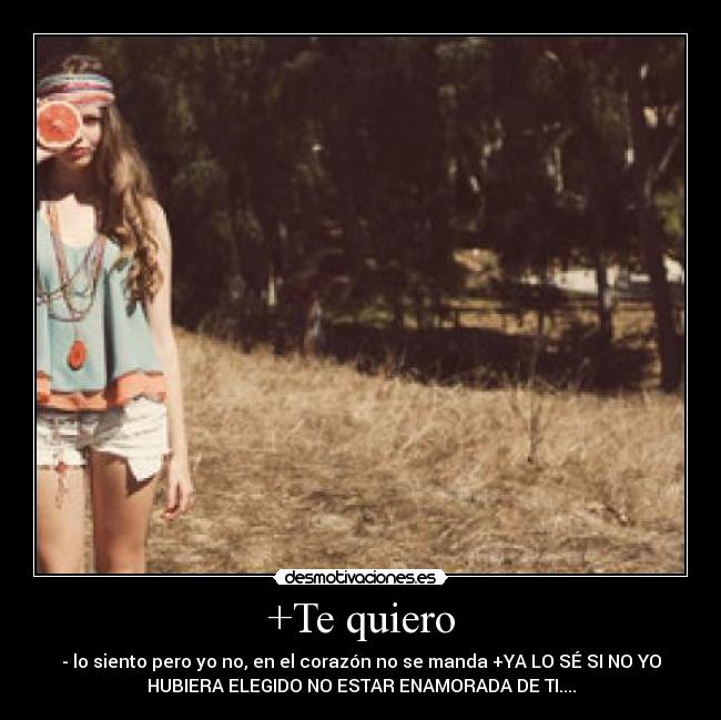+Te quiero - - lo siento pero yo no, en el corazón no se manda +YA LO SÉ SI NO YO
HUBIERA ELEGIDO NO ESTAR ENAMORADA DE TI....