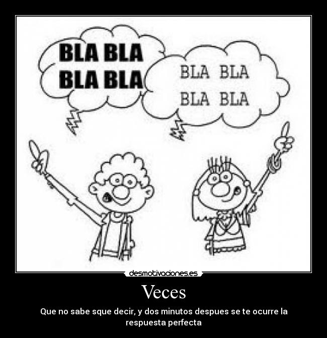 Veces - Que no sabe sque decir, y dos minutos despues se te ocurre la respuesta perfecta
