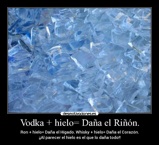 Vodka + hielo= Daña el Riñón. - Ron + hielo= Daña el Hígado. Whisky + hielo= Daña el Corazón.
¡¡Al parecer el hielo es el que lo daña todo!!