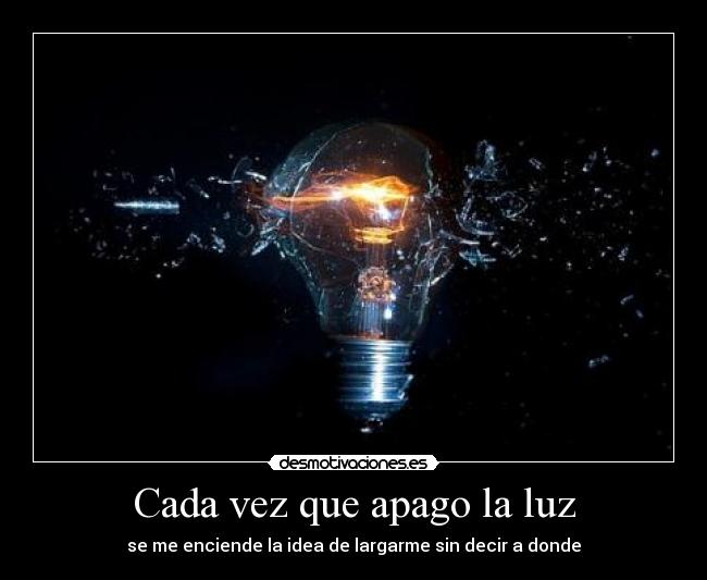 Cada vez que apago la luz - se me enciende la idea de largarme sin decir a donde
