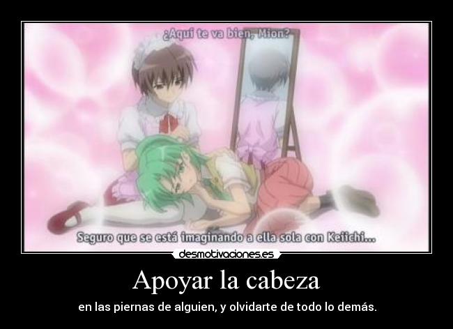 Apoyar la cabeza - en las piernas de alguien, y olvidarte de todo lo demás.