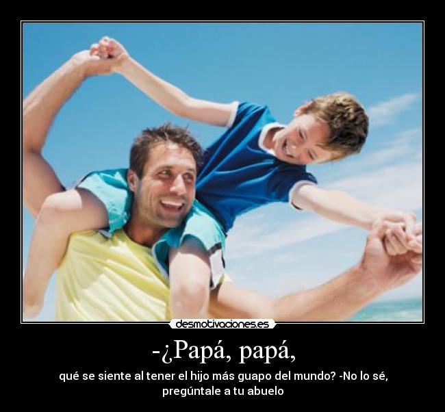 -¿Papá, papá, - qué se siente al tener el hijo más guapo del mundo? -No lo sé, pregúntale a tu abuelo