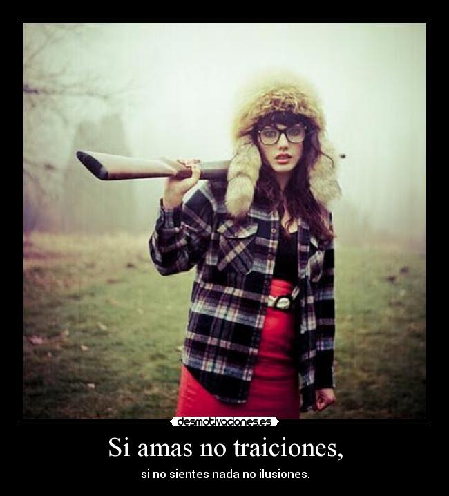 Si amas no traiciones, - si no sientes nada no ilusiones.