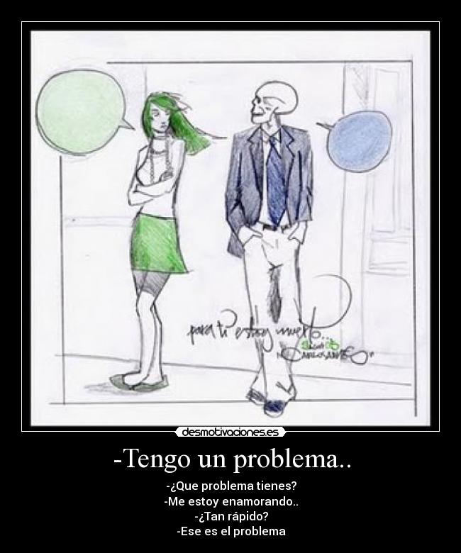 -Tengo un problema.. - -¿Que problema tienes?
-Me estoy enamorando..
-¿Tan rápido?
-Ese es el problema