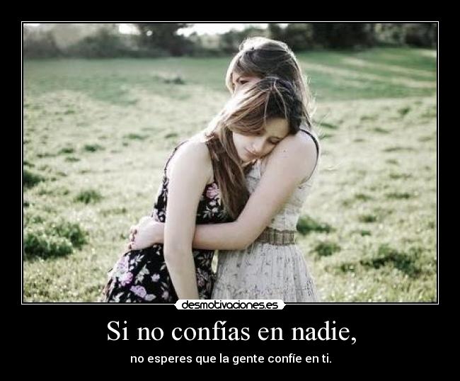 Si no confías en nadie, - no esperes que la gente confíe en ti.