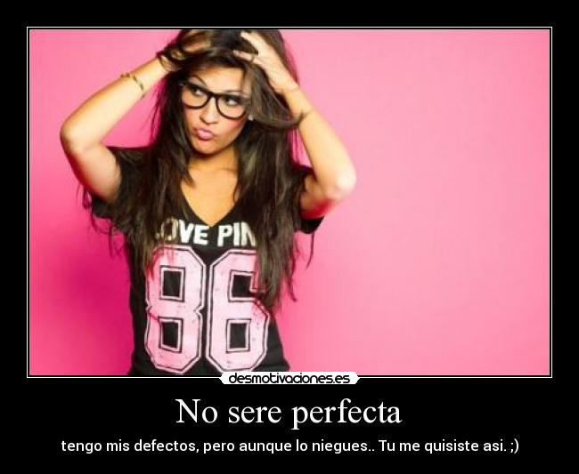 No sere perfecta - tengo mis defectos, pero aunque lo niegues.. Tu me quisiste asi. ;)