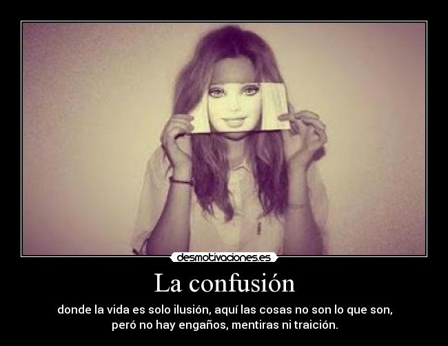La confusión - donde la vida es solo ilusión, aquí las cosas no son lo que son,
peró no hay engaños, mentiras ni traición.