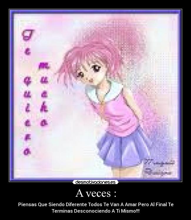 A veces : - Piensas Que Siendo Diferente Todos Te Van A Amar Pero Al Final Te
Terminas Desconociendo A Ti Mismo!!!