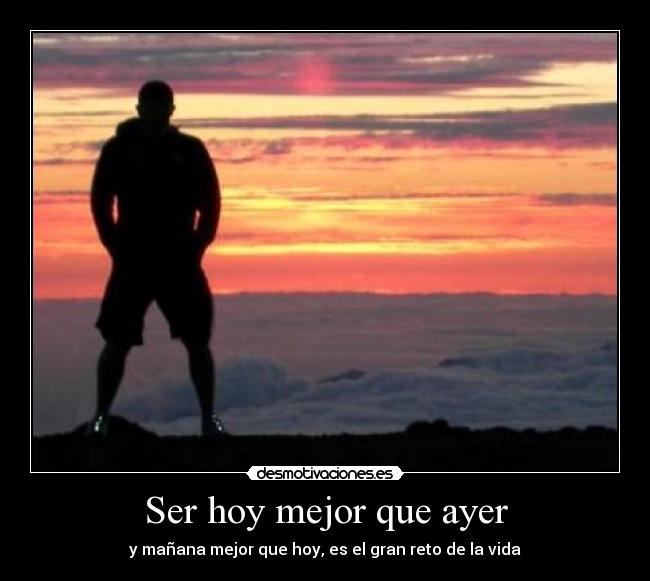 Ser hoy mejor que ayer - y mañana mejor que hoy, es el gran reto de la vida