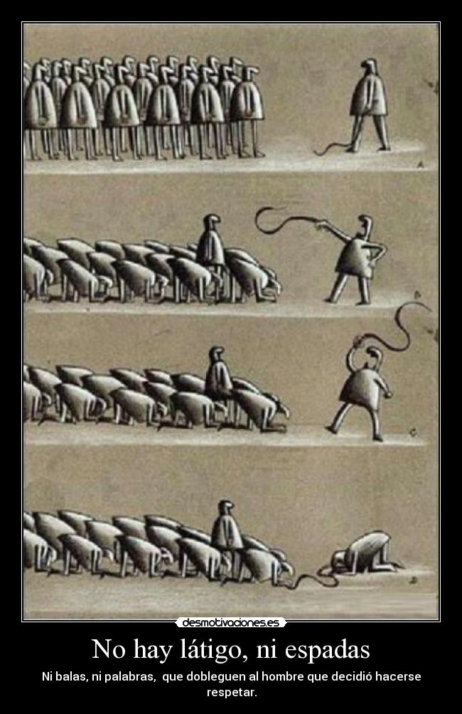 No hay látigo, ni espadas - Ni balas, ni palabras, que dobleguen al hombre que decidió hacerse respetar.