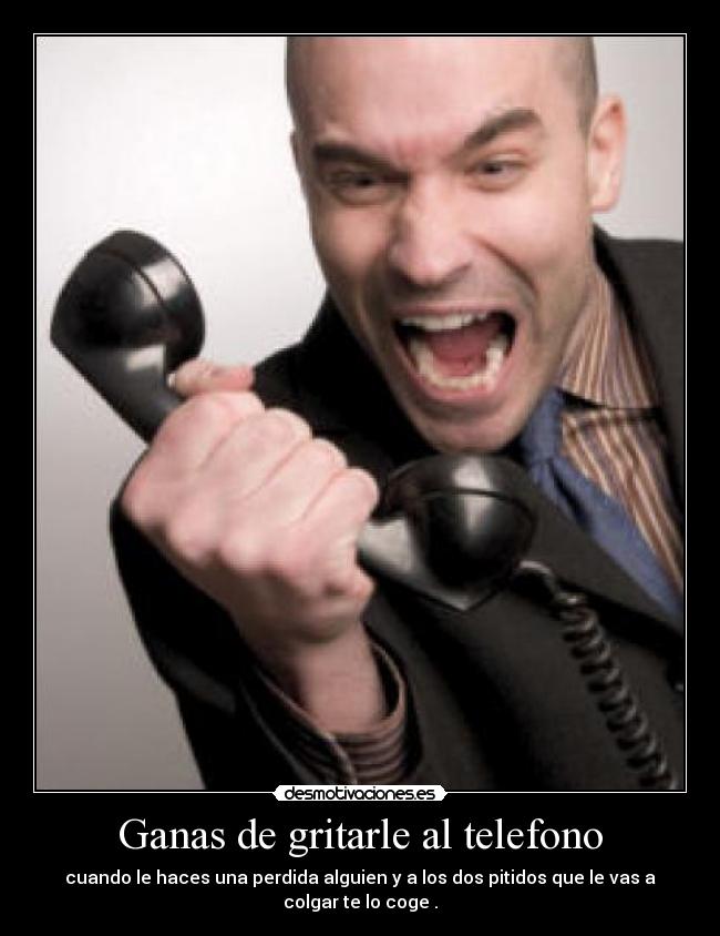 Ganas de gritarle al telefono -