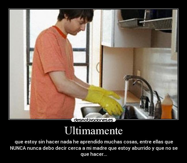 Ultimamente - que estoy sin hacer nada he aprendido muchas cosas, entre ellas que
NUNCA nunca debo decir cerca a mi madre que estoy aburrido y que no se
que hacer...