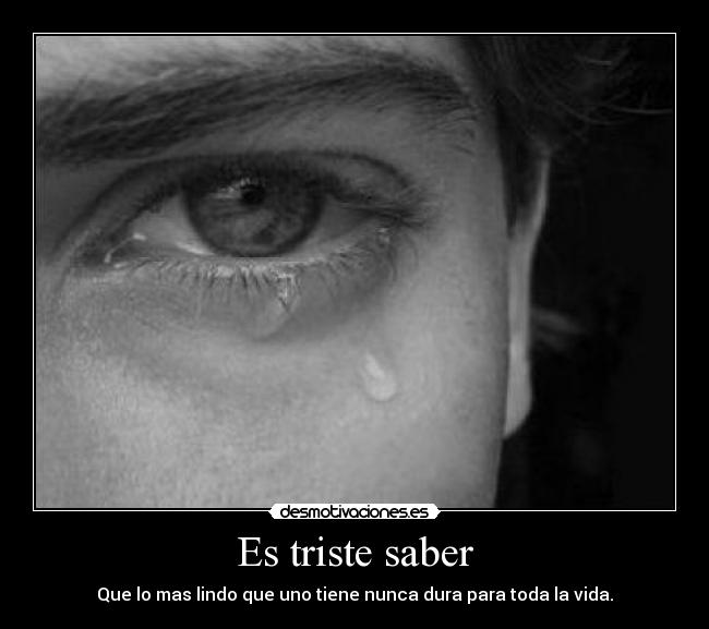 Es triste saber - Que lo mas lindo que uno tiene nunca dura para toda la vida.