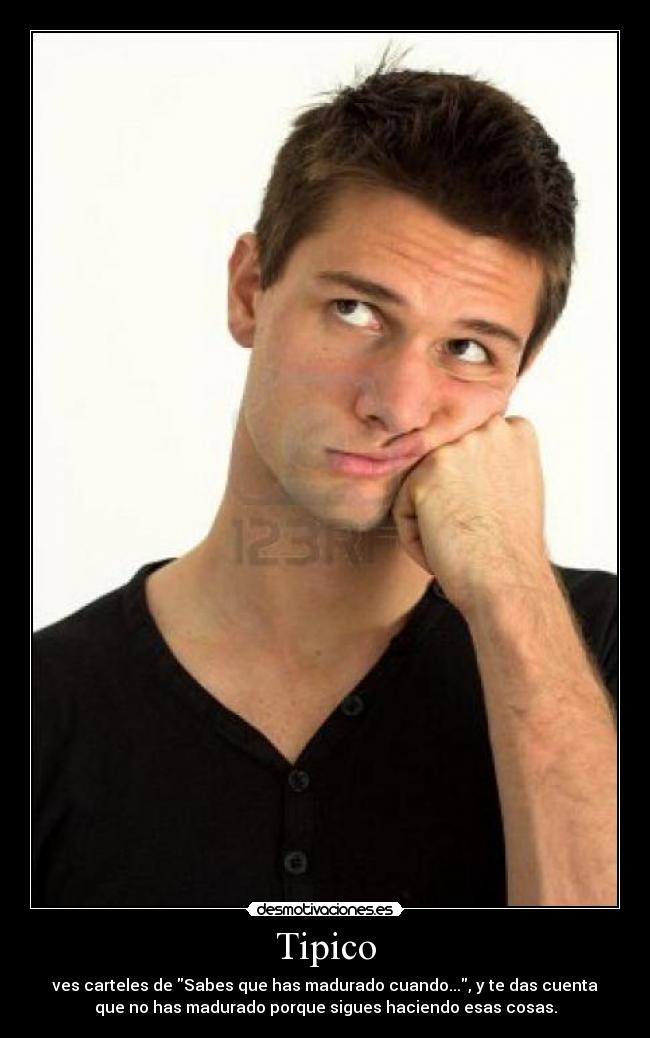Tipico - ves carteles de Sabes que has madurado cuando..., y te das cuenta
que no has madurado porque sigues haciendo esas cosas.