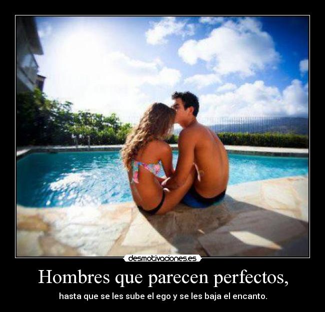 Hombres que parecen perfectos, - hasta que se les sube el ego y se les baja el encanto.