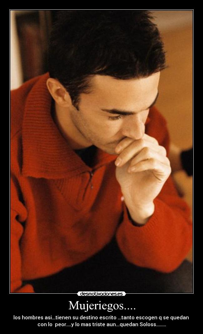 Mujeriegos.... - los hombres asi...tienen su destino escrito ...tanto escogen q se quedan
con lo peor....y lo mas triste aun...quedan Soloss........