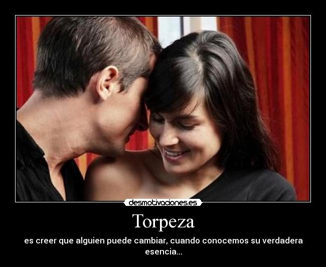 Torpeza - es creer que alguien puede cambiar, cuando conocemos su verdadera esencia...