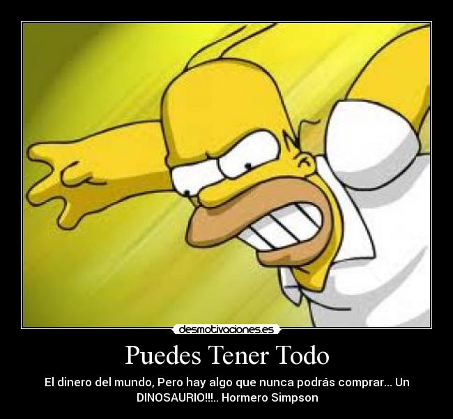 Puedes Tener Todo - El dinero del mundo, Pero hay algo que nunca podrás comprar... Un
DINOSAURIO!!!.. Hormero Simpson