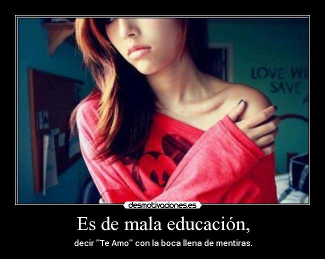 Es de mala educación, - decir Te Amo con la boca llena de mentiras.