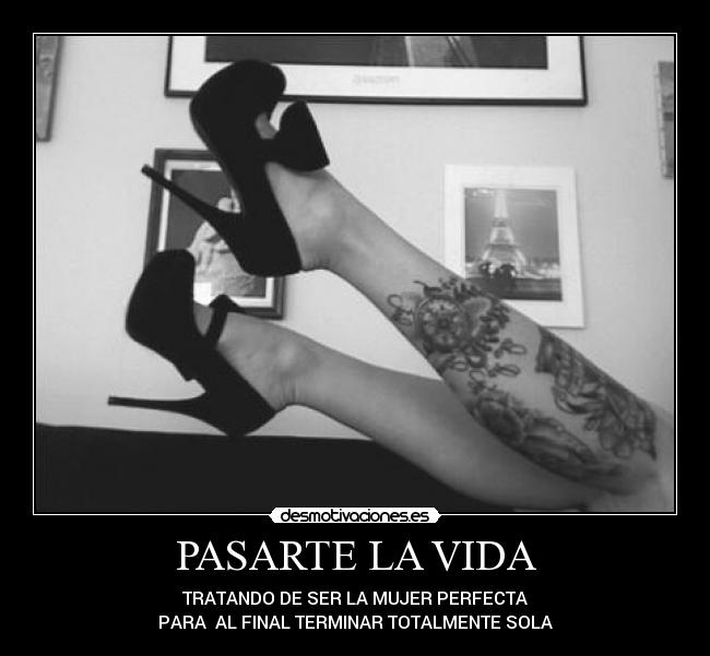 PASARTE LA VIDA - TRATANDO DE SER LA MUJER PERFECTA
PARA AL FINAL TERMINAR TOTALMENTE SOLA