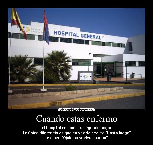 Cuando estas enfermo - el hospital es como tu segundo hogar
La única diferencia es que en vez de decirte Hasta luego
te dicen Ojala no vuelvas nunca