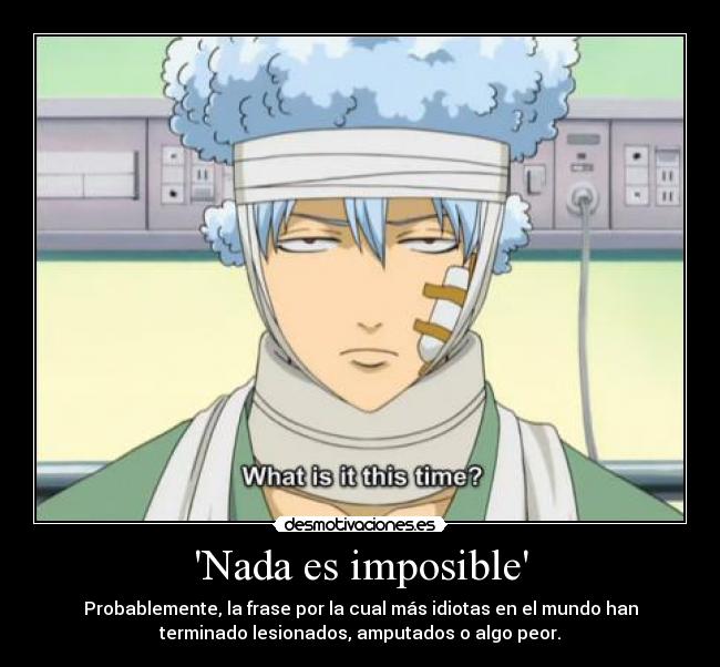 Nada es imposible - Probablemente, la frase por la cual más idiotas en el mundo han
terminado lesionados, amputados o algo peor.