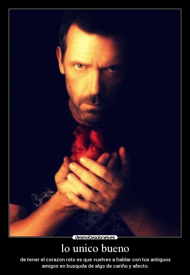 lo unico bueno - de tener el corazon roto es que vuelves a hablar con tus antiguos
amigos en busquda de algo de cariño y afecto.