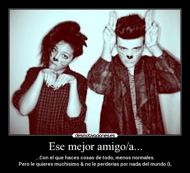 Ese mejor amigo/a... - ...Con el que haces cosas de todo, menos normales.
Pero le quieres muchisimo & no le perderías por nada del mundo (L