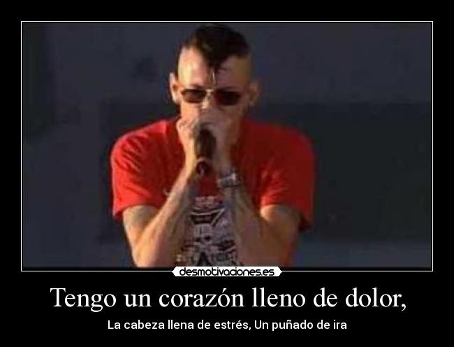 Tengo un corazón lleno de dolor, - La cabeza llena de estrés, Un puñado de ira