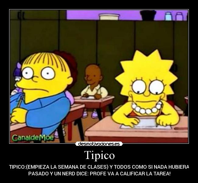 Tipico - TIPICO:(EMPIEZA LA SEMANA DE CLASES) Y TODOS COMO SI NADA HUBIERA
PASADO Y UN NERD DICE: PROFE VA A CALIFICAR LA TAREA!
