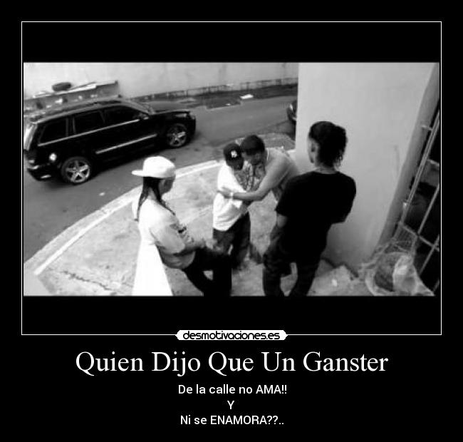 Quien Dijo Que Un Ganster - De la calle no AMA!!
Y
Ni se ENAMORA??..