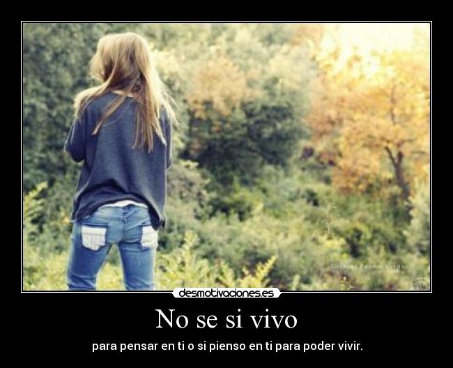 No se si vivo - para pensar en ti o si pienso en ti para poder vivir.